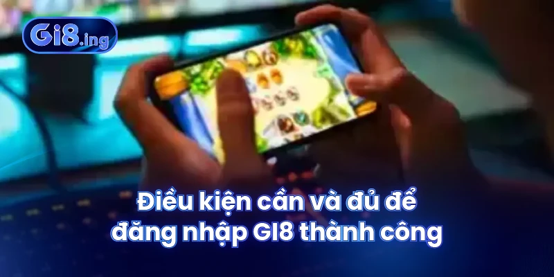 Điều kiện cần và đủ để đăng nhập GI8 thành công