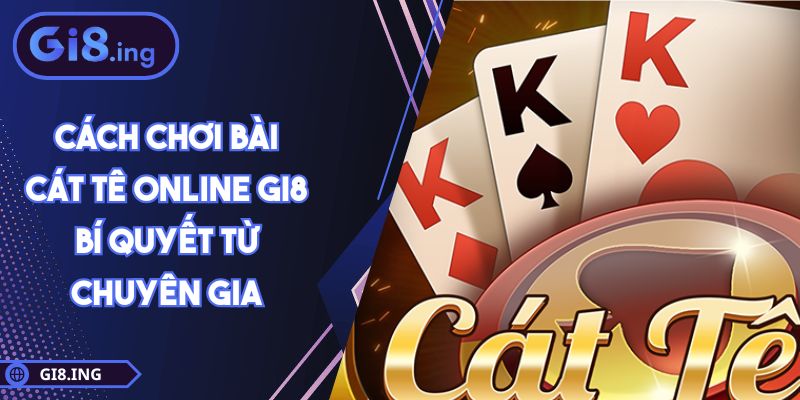 Cách Chơi Bài Cát Tê Online GI8 Bí Quyết Từ Chuyên Gia