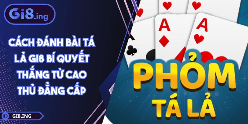Cách Đánh Bài Tá Lả GI8 Bí Quyết Thắng Từ Cao Thủ Đẳng Cấp